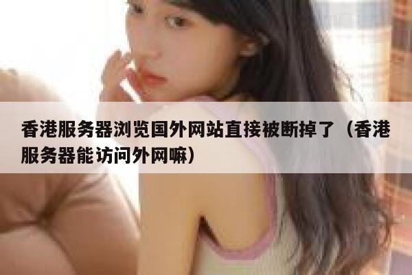 香港服务器浏览国外网站直接被断掉了（香港服务器能访问外网嘛） 第1张