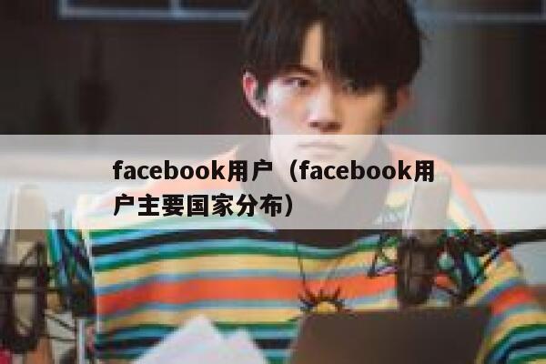 facebook用户（facebook用户主要国家分布） 第1张