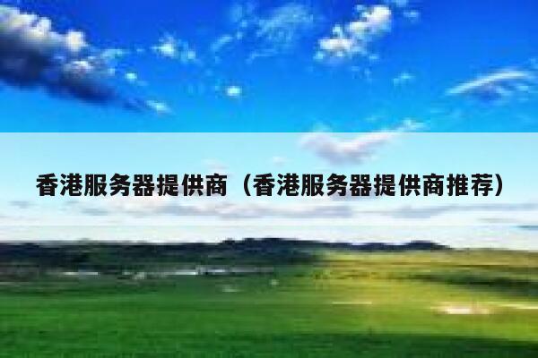 香港服务器提供商（香港服务器提供商推荐） 第1张