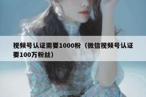 视频号认证需要1000粉（微信视频号认证要100万粉丝） 第1张