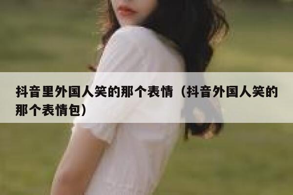 抖音里外国人笑的那个表情（抖音外国人笑的那个表情包） 第1张