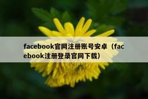facebook官网注册账号安卓（facebook注册登录官网下载） 第1张