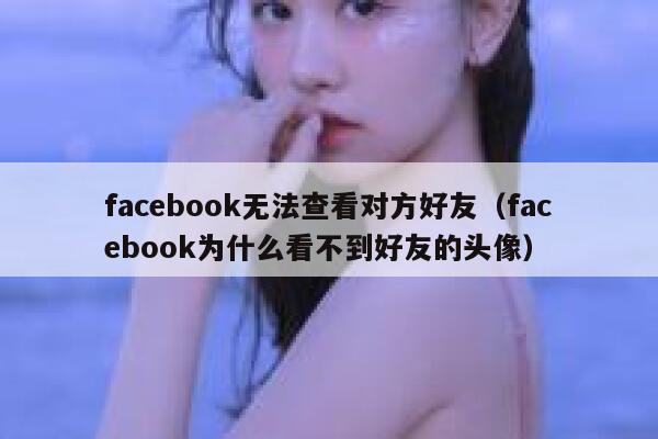 facebook无法查看对方好友（facebook为什么看不到好友的头像） 第1张