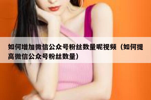 如何增加微信公众号粉丝数量呢视频（如何提高微信公众号粉丝数量） 第1张