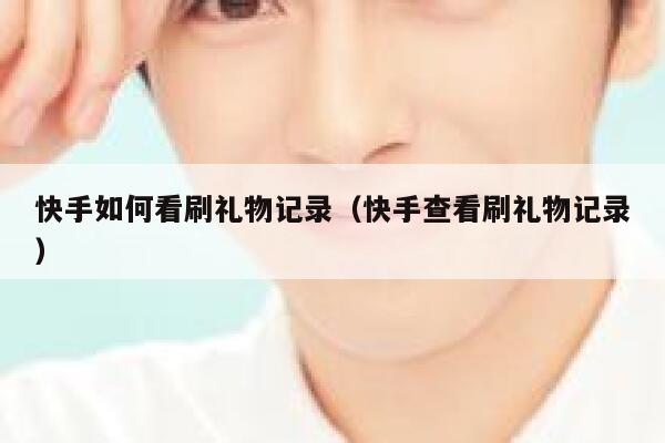 快手如何看刷礼物记录（快手查看刷礼物记录） 第1张