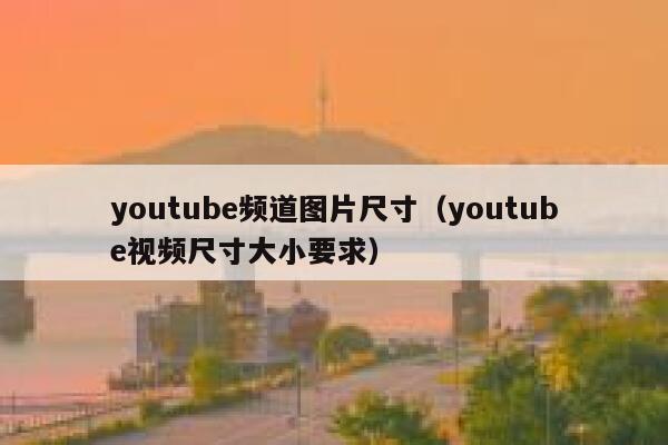 youtube频道图片尺寸（youtube视频尺寸大小要求） 第1张