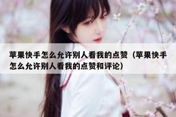 苹果快手怎么允许别人看我的点赞（苹果快手怎么允许别人看我的点赞和评论） 第1张