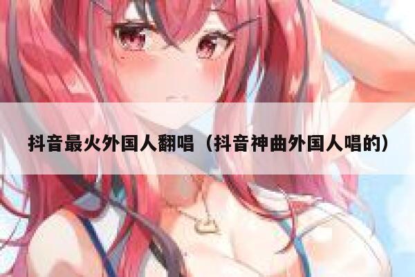 抖音最火外国人翻唱（抖音神曲外国人唱的） 第1张