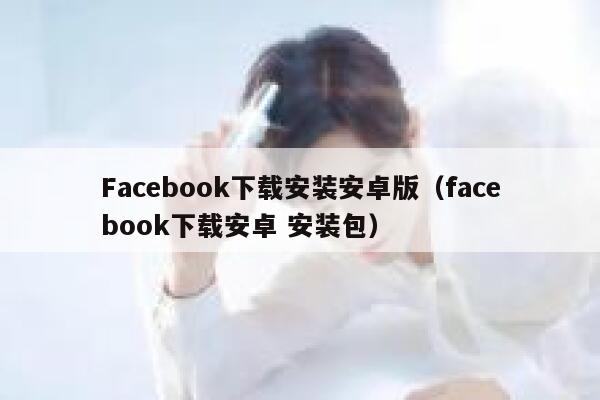Facebook下载安装安卓版（facebook下载安卓 安装包） 第1张