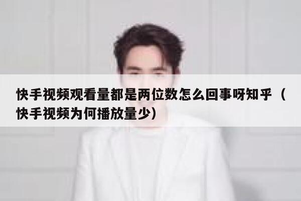 快手视频观看量都是两位数怎么回事呀知乎（快手视频为何播放量少） 第1张