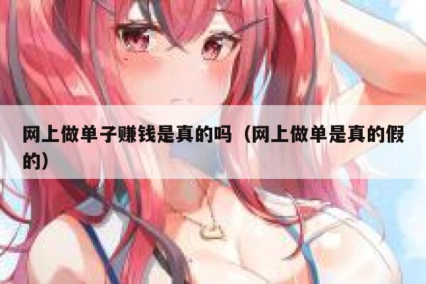 网上做单子赚钱是真的吗(网上做单是真的假的) 第1张 网上做单子赚钱是真的吗(网上做单是真的假的) 第1张