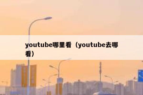 youtube哪里看（youtube去哪看） 第1张