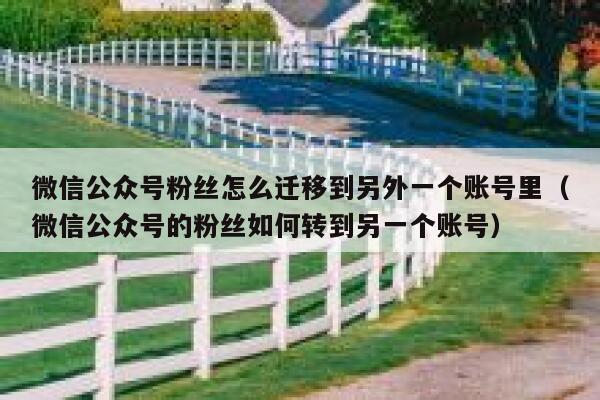 微信公众号粉丝怎么迁移到另外一个账号里（微信公众号的粉丝如何转到另一个账号） 第1张