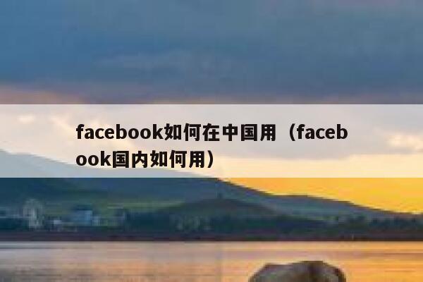 facebook如何在中国用（facebook国内如何用） 第1张