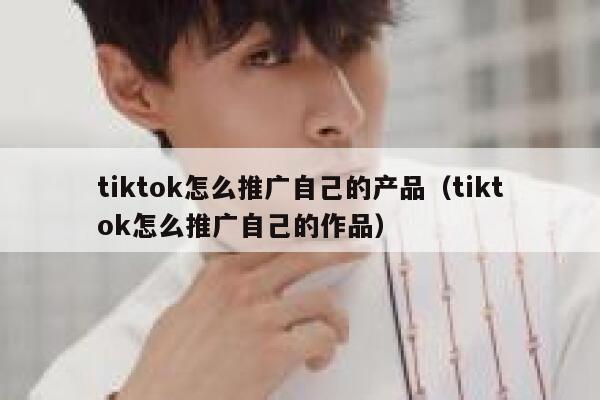 tiktok怎么推广自己的产品（tiktok怎么推广自己的作品） 第1张