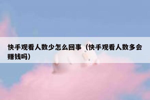 快手观看人数少怎么回事（快手观看人数多会赚钱吗） 第1张