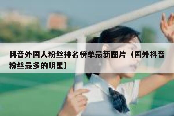 抖音外国人粉丝排名榜单最新图片（国外抖音粉丝最多的明星） 第1张