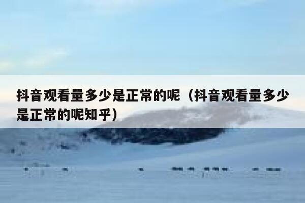 抖音观看量多少是正常的呢（抖音观看量多少是正常的呢知乎） 第1张