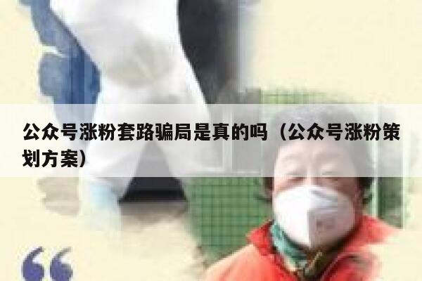 公众号涨粉套路骗局是真的吗（公众号涨粉策划方案） 第1张
