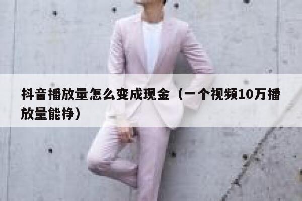 抖音播放量怎么变成现金（一个视频10万播放量能挣） 第1张
