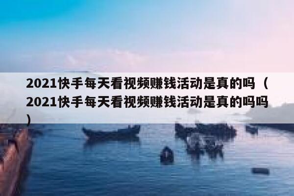 2021快手每天看视频赚钱活动是真的吗(2021快手每天看视频赚钱活动是真的吗吗) 第1张 2021快手每天看视频赚钱活动是真的吗(2021快手每天看视频赚钱活动是真的吗吗) 第1张