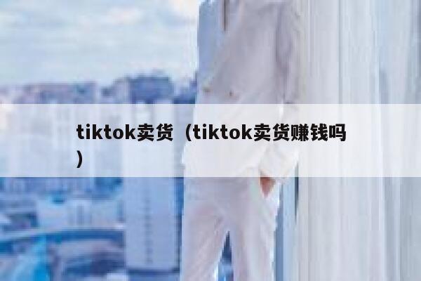tiktok卖货（tiktok卖货赚钱吗） 第1张