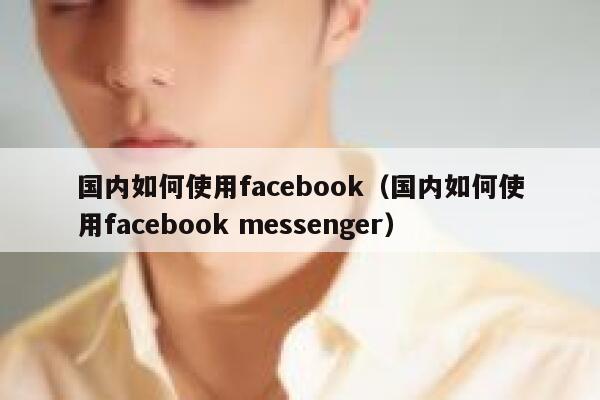 国内如何使用facebook（国内如何使用facebook messenger） 第1张