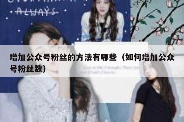 增加公众号粉丝的方法有哪些（如何增加公众号粉丝数） 第1张