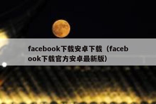 facebook下载安卓下载（facebook下载官方安卓最新版） 第1张
