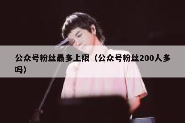公众号粉丝最多上限（公众号粉丝200人多吗） 第1张