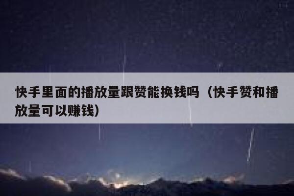 快手里面的播放量跟赞能换钱吗（快手赞和播放量可以赚钱） 第1张