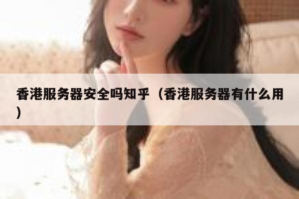 香港服务器安全吗知乎（香港服务器有什么用） 第1张