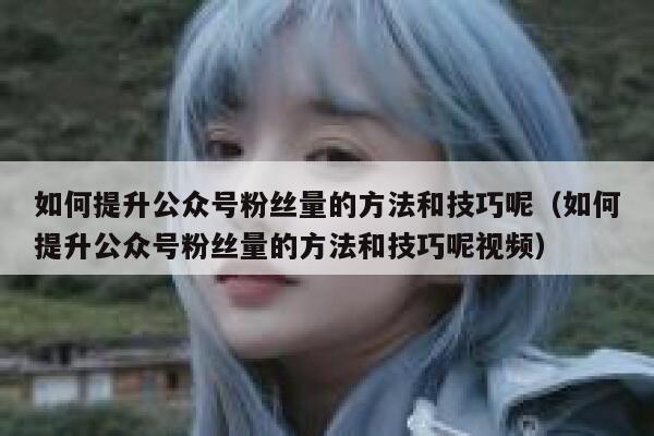 如何提升公众号粉丝量的方法和技巧呢（如何提升公众号粉丝量的方法和技巧呢视频） 第1张