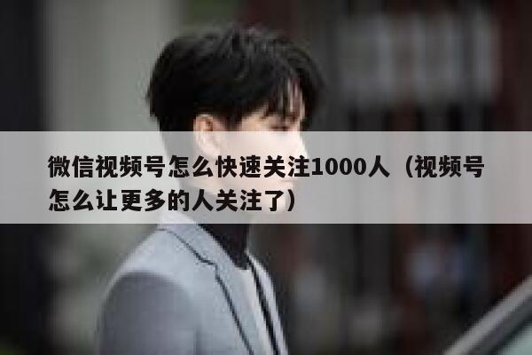 微信视频号怎么快速关注1000人(视频号怎么让更多的人关注了) 第1张 微信视频号怎么快速关注1000人(视频号怎么让更多的人关注了) 第1张