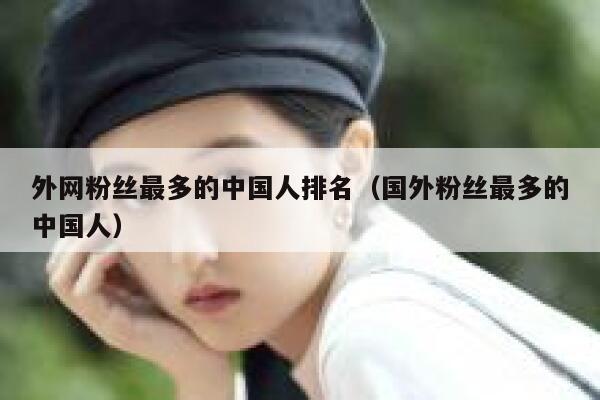 外网粉丝最多的中国人排名（国外粉丝最多的中国人） 第1张