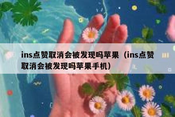 ins点赞取消会被发现吗苹果（ins点赞取消会被发现吗苹果手机） 第1张