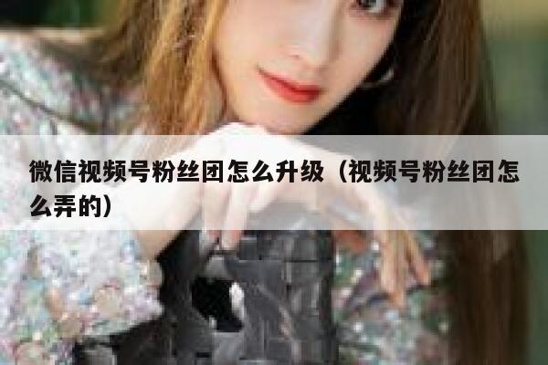 微信视频号粉丝团怎么升级（视频号粉丝团怎么弄的） 第1张