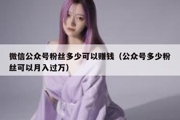 微信公众号粉丝多少可以赚钱（公众号多少粉丝可以月入过万） 第1张