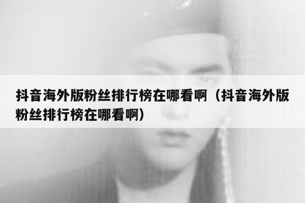 抖音海外版粉丝排行榜在哪看啊（抖音海外版粉丝排行榜在哪看啊） 第1张