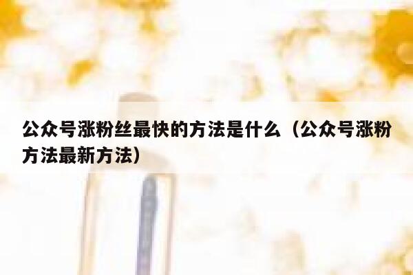 公众号涨粉丝最快的方法是什么（公众号涨粉方法最新方法） 第1张