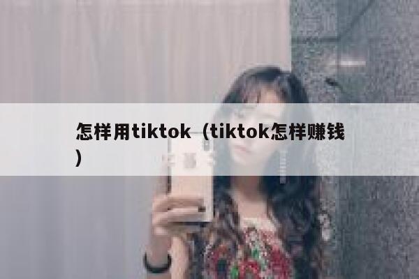 怎样用tiktok（tiktok怎样赚钱） 第1张