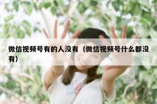 微信视频号有的人没有（微信视频号什么都没有） 第1张