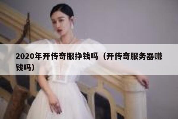 2020年开传奇服挣钱吗（开传奇服务器赚钱吗） 第1张