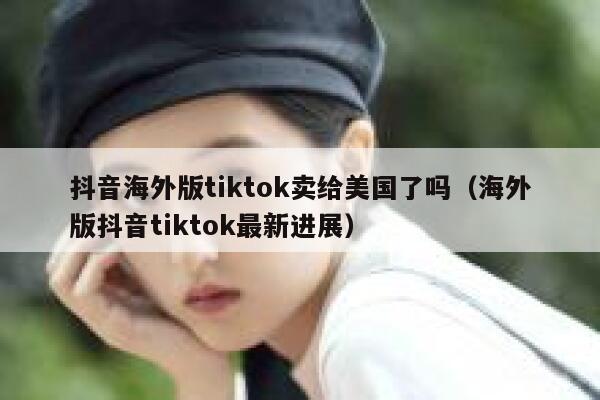 抖音海外版tiktok卖给美国了吗（海外版抖音tiktok最新进展） 第1张