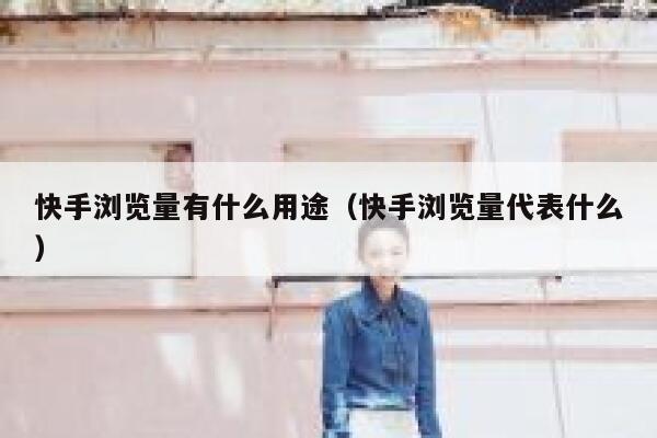 快手浏览量有什么用途（快手浏览量代表什么） 第1张