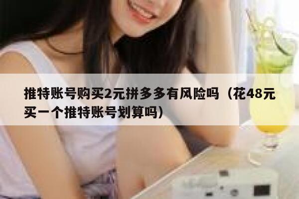 推特账号购买2元拼多多有风险吗（花48元买一个推特账号划算吗） 第1张