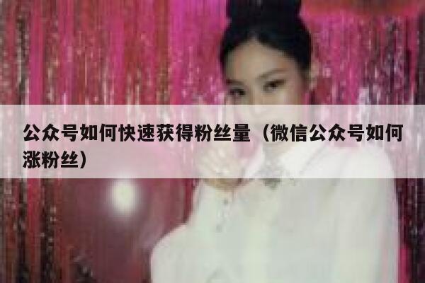 公众号如何快速获得粉丝量（微信公众号如何涨粉丝） 第1张