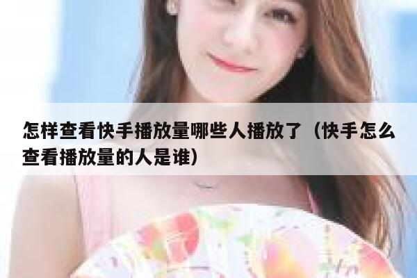 怎样查看快手播放量哪些人播放了（快手怎么查看播放量的人是谁） 第1张