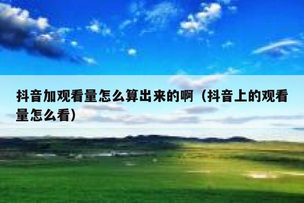 抖音加观看量怎么算出来的啊（抖音上的观看量怎么看） 第1张