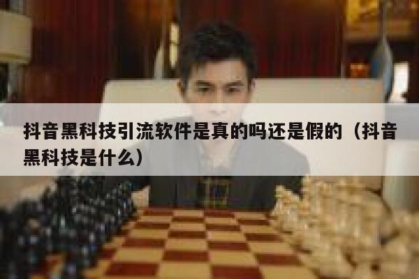 抖音黑科技引流软件是真的吗还是假的（抖音黑科技是什么） 第1张